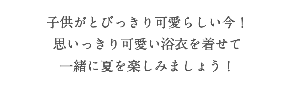 子供がとびっきり可愛らしい今！
思いっきり可愛い浴衣を着せて一緒に夏を楽しみましょう！